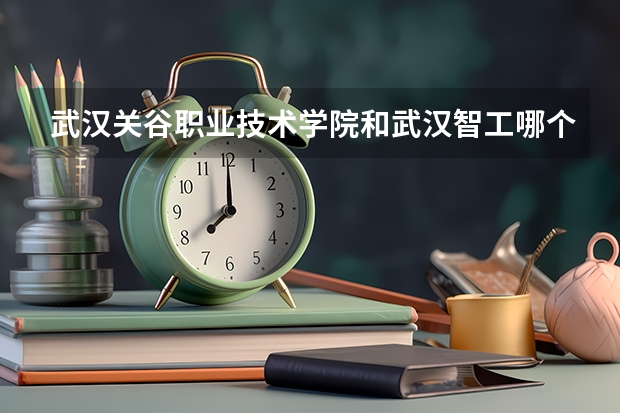 武汉关谷职业技术学院和武汉智工哪个好