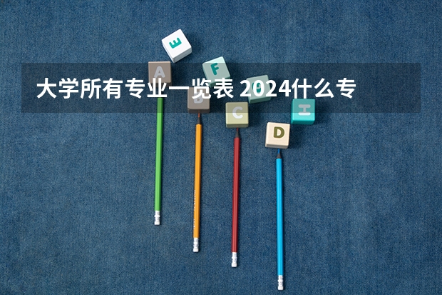 大学所有专业一览表 2024什么专业前景好
