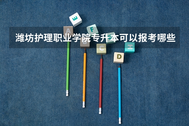 潍坊护理职业学院专升本可以报考哪些本科院校？