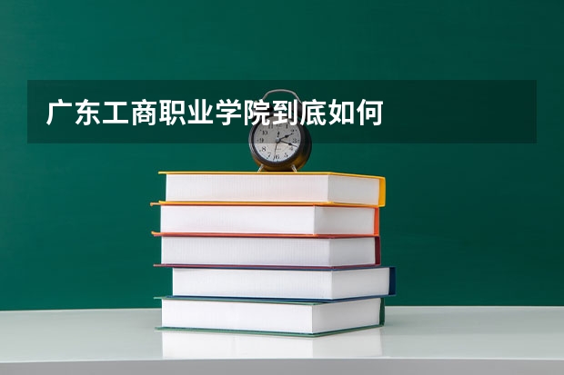 广东工商职业学院到底如何