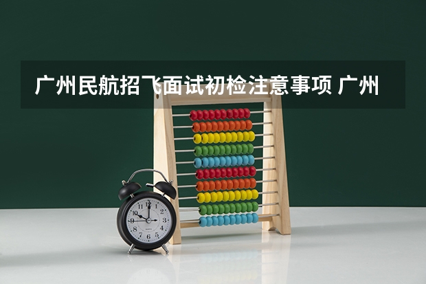 广州民航招飞面试初检注意事项 广州民航招飞面试初检需要注意哪些事项？