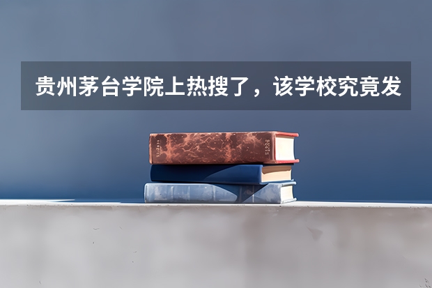 贵州茅台学院上热搜了，该学校究竟发生了什么大事？
