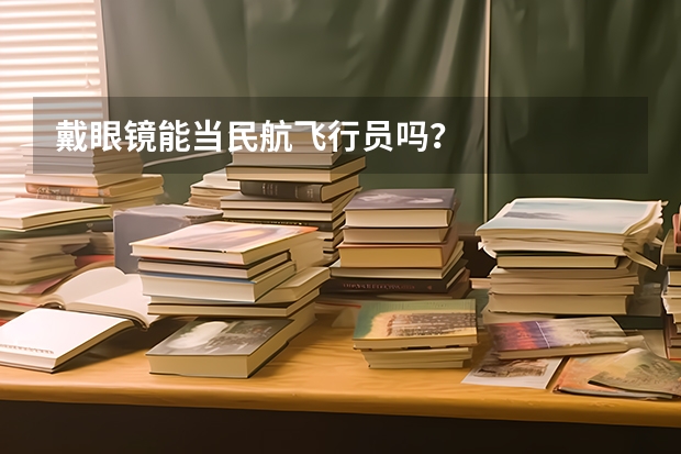 戴眼镜能当民航飞行员吗？