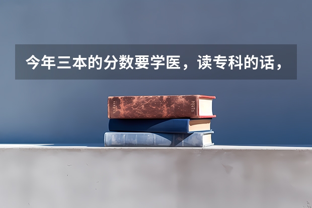 今年三本的分数要学医，读专科的话，哪里的医专好（要可以专升本的）。