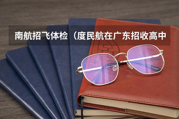 南航招飞体检（度民航在广东招收高中毕业生飞行学员工作通知）