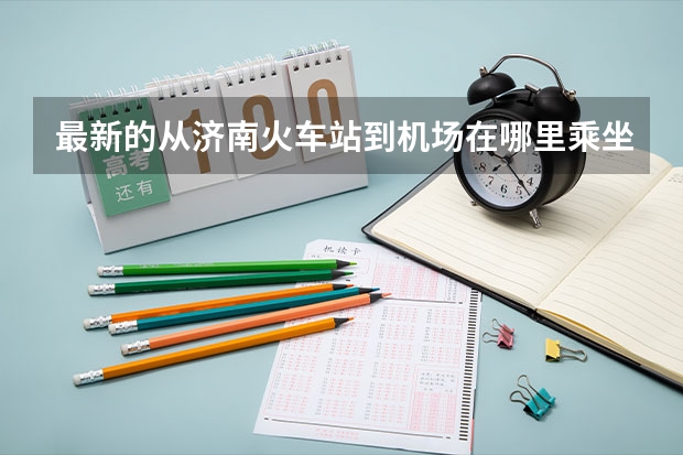 最新的从济南火车站到机场在哪里乘坐济南民航大巴最方便