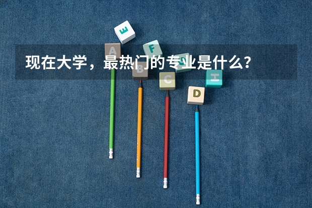 现在大学，最热门的专业是什么？