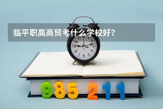 临平职高商贸考什么学校好？