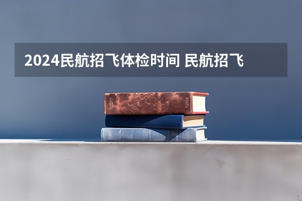 2024民航招飞体检时间 民航招飞体检细则