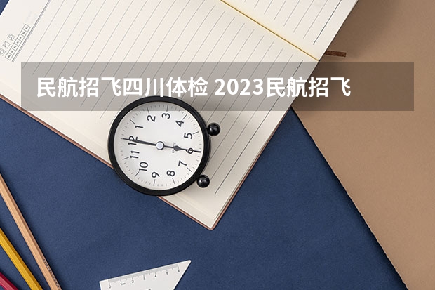 民航招飞四川体检 2023民航招飞体检要求如下