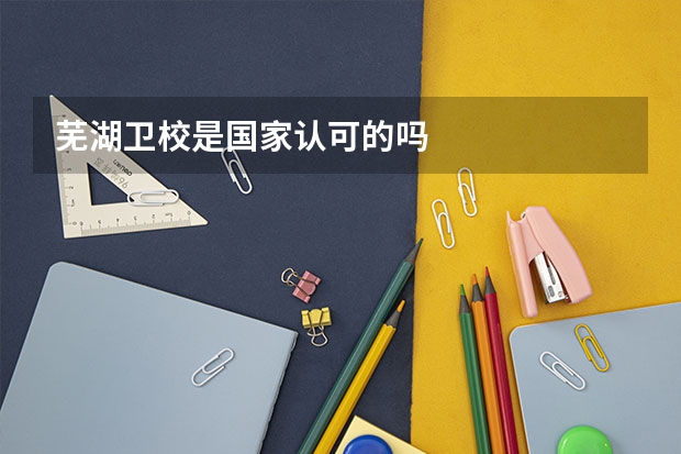 芜湖卫校是国家认可的吗