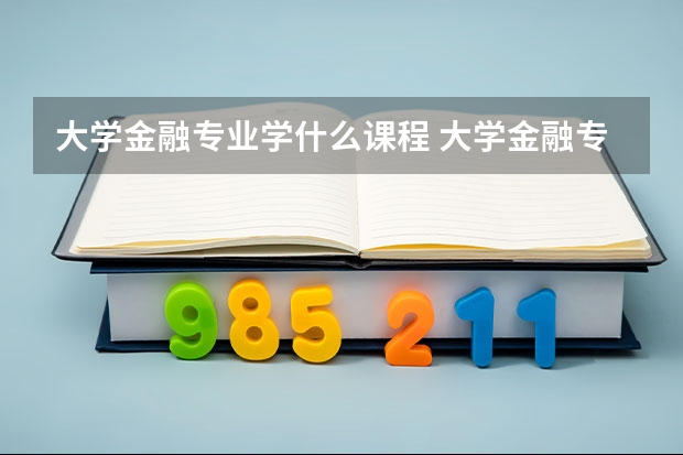 大学金融专业学什么课程 大学金融专业学哪些课程