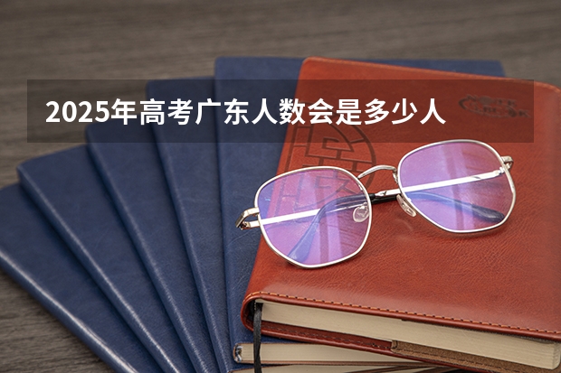 2025年高考广东人数会是多少人