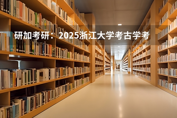 研加考研：2025浙江大学考古学考研复试线参考书及考情解析（到2025年！浙江3个1小时交通圈人口覆盖率达到95%以上！有何意义？）