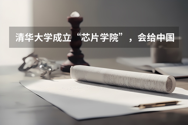 清华大学成立“芯片学院”，会给中国带来什么影响?