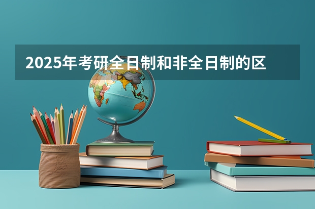 2025年考研全日制和非全日制的区别是什么