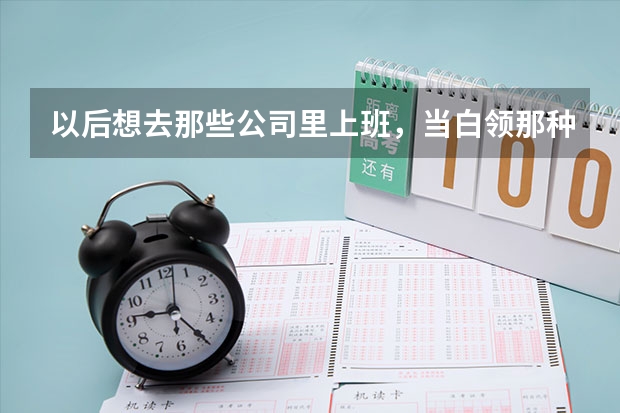 以后想去那些公司里上班，当白领那种，高考后报志愿报什么专业好？