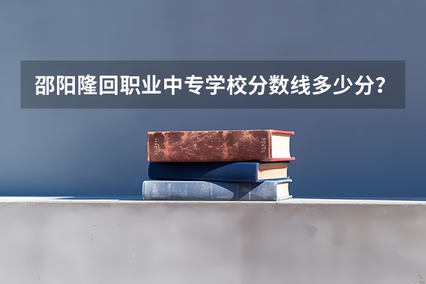 邵阳隆回职业中专学校分数线多少分？