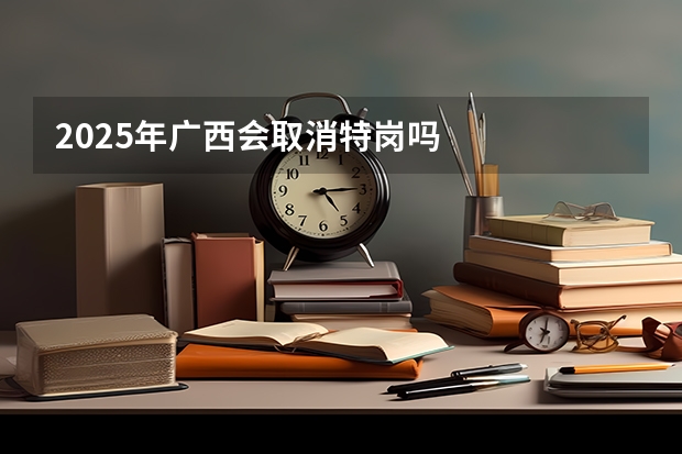 2025年广西会取消特岗吗