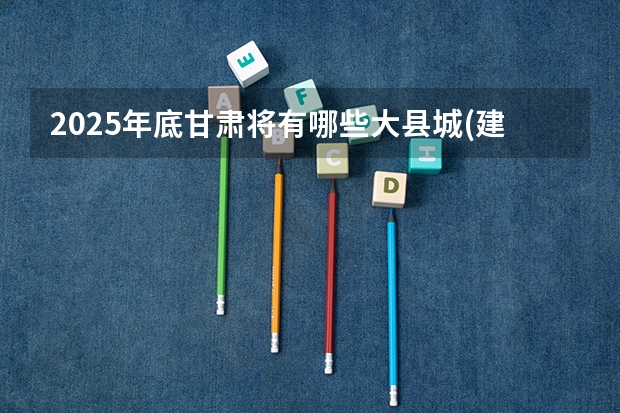 2025年底甘肃将有哪些大县城(建成区面积在50平方公里)?
