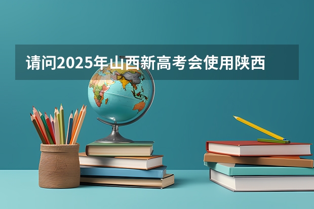 请问2025年山西新高考会使用陕西命题的西北卷吗？