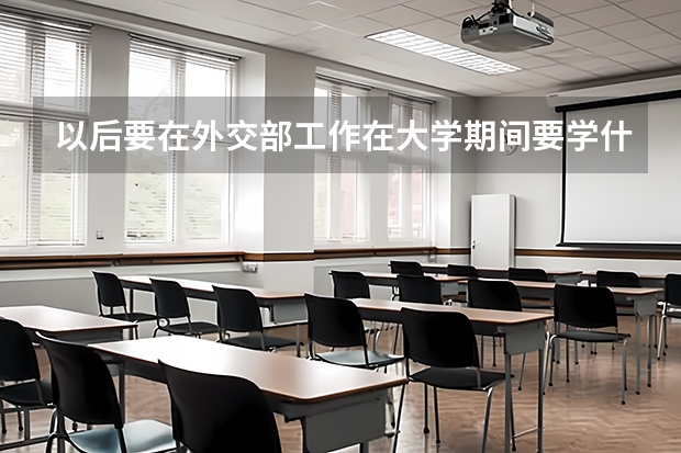 以后要在外交部工作在大学期间要学什么专业