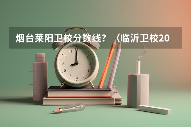 烟台莱阳卫校分数线？（临沂卫校2023年招生分数线？）