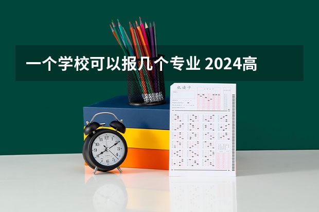 一个学校可以报几个专业 2024高考志愿设置 高考志愿一个学校可以填几个专业？