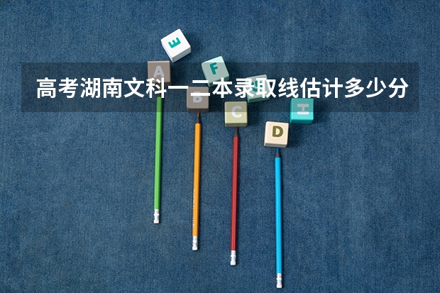 高考湖南文科一二本录取线估计多少分