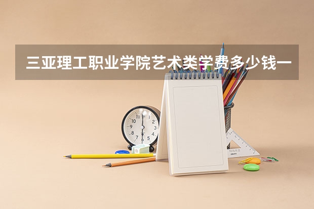 三亚理工职业学院艺术类学费多少钱一年