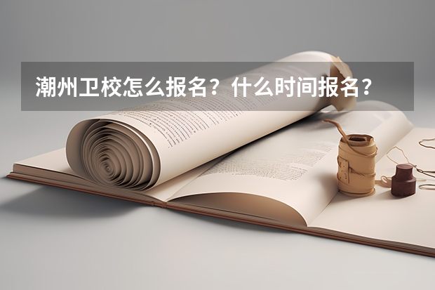 潮州卫校怎么报名？什么时间报名？
