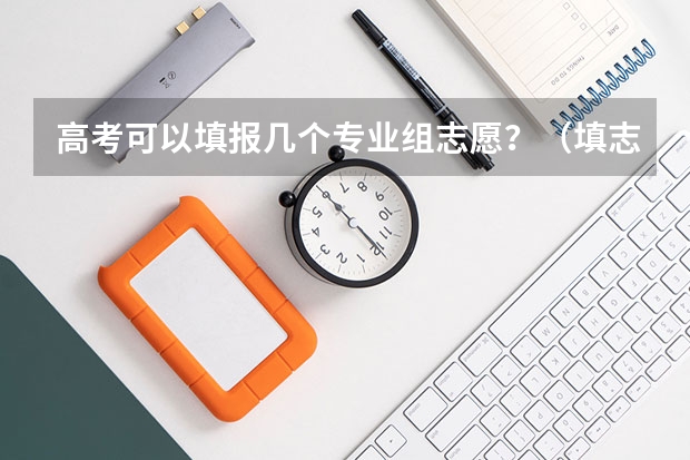 高考可以填报几个专业组志愿？（填志愿一个学校可以填几个专业）
