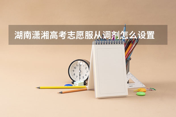 湖南潇湘高考志愿服从调剂怎么设置