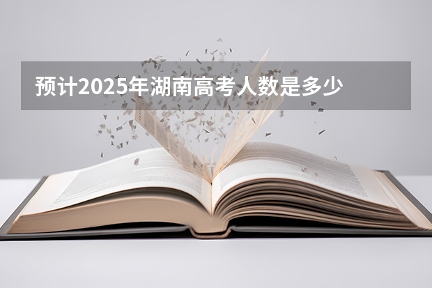 预计2025年湖南高考人数是多少