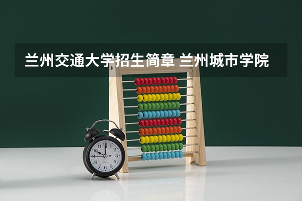 兰州交通大学招生简章 兰州城市学院招生简章