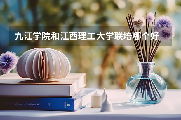 九江学院和江西理工大学联培哪个好