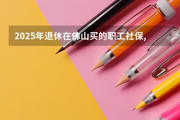 2025年退休在佛山买的职工社保,第一个月能领多少养老金个人