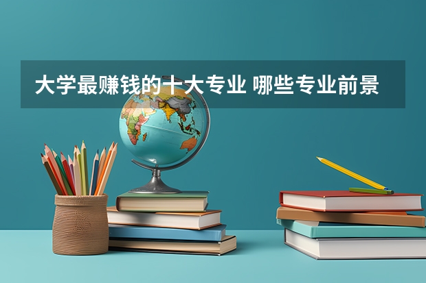 大学最赚钱的十大专业 哪些专业前景好