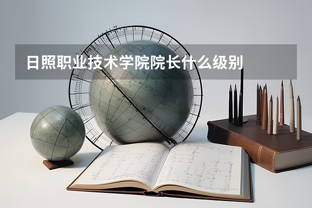 日照职业技术学院院长什么级别