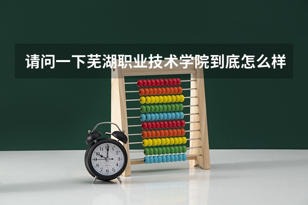 请问一下芜湖职业技术学院到底怎么样呢？我就要高考了，是芜湖人，想考个芜湖学校，有什么好点的大专吗？