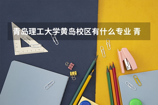 青岛理工大学黄岛校区有什么专业 青岛理工大学黄岛校区有哪些专业