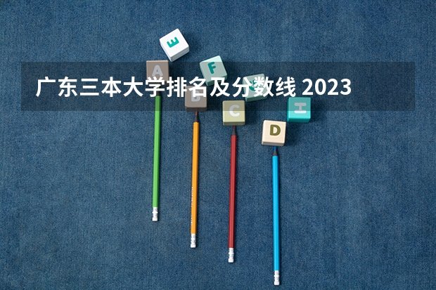 广东三本大学排名及分数线 2023一本二本三本的分数线广东