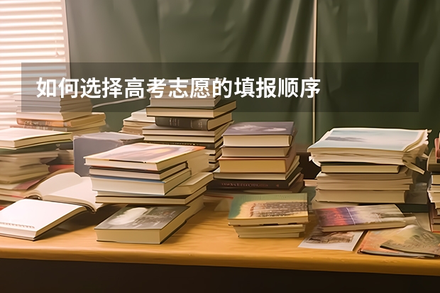 如何选择高考志愿的填报顺序