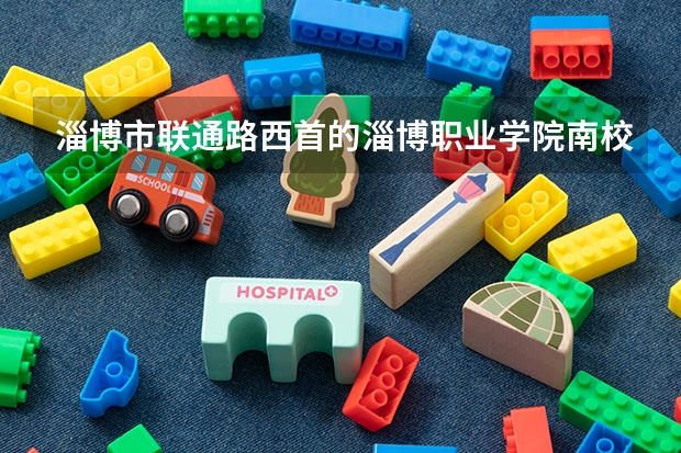 淄博市联通路西首的淄博职业学院南校区是张店区还是淄博新区？（淄博职业技术学院在哪）