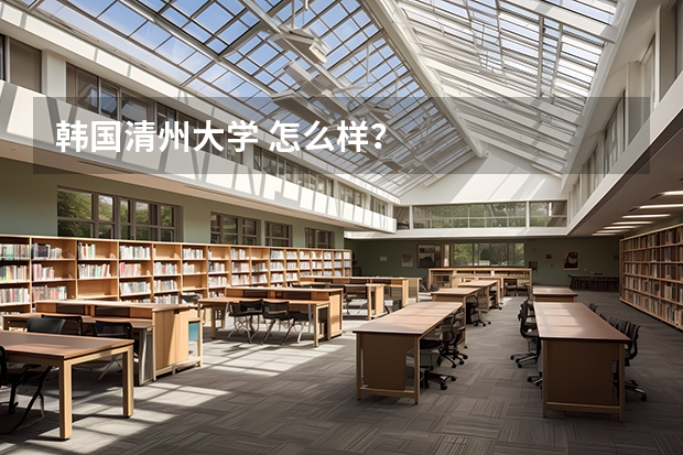 韩国清州大学 怎么样？