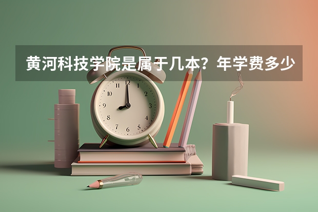 黄河科技学院是属于几本？年学费多少？