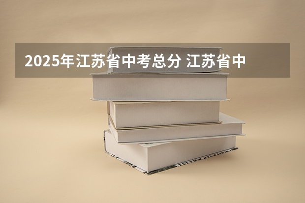 2025年江苏省中考总分 江苏省中考统考是否推迟到2025年？