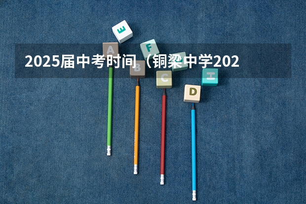 2025届中考时间（铜梁中学2025届录取分数线）