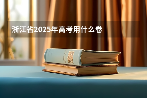 浙江省2025年高考用什么卷