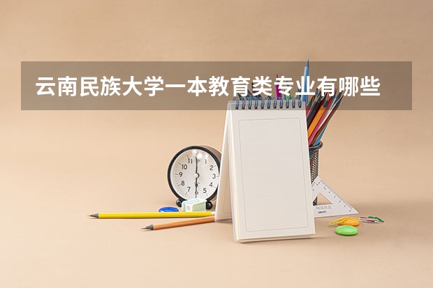 云南民族大学一本教育类专业有哪些